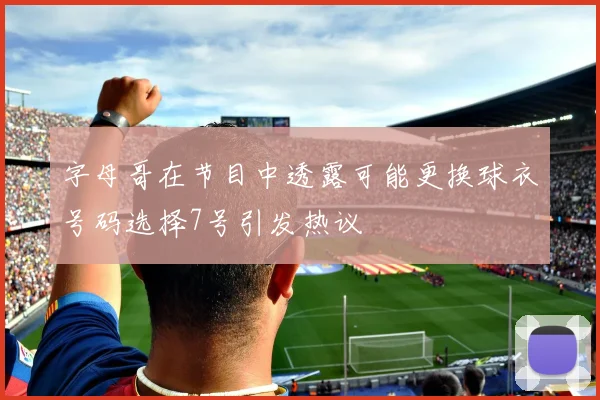 字母哥在节目中透露可能更换球衣号码选择7号引发热议