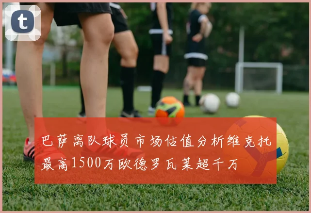 巴萨离队球员市场估值分析维克托最高1500万欧德罗瓦莱超千万