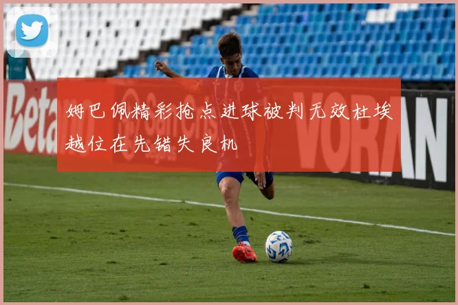 姆巴佩精彩抢点进球被判无效杜埃越位在先错失良机