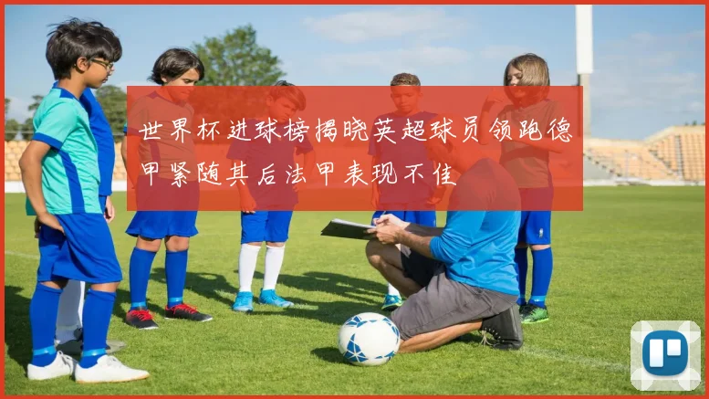 世界杯进球榜揭晓英超球员领跑德甲紧随其后法甲表现不佳