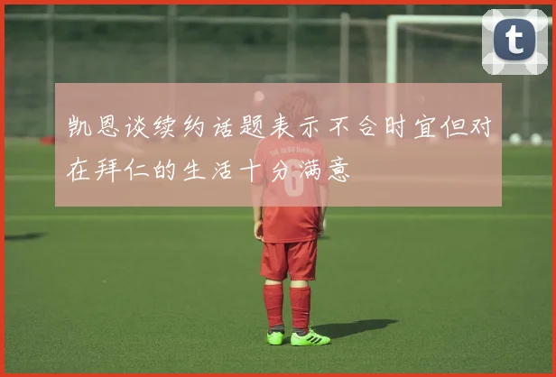 凯恩谈续约话题表示不合时宜但对在拜仁的生活十分满意