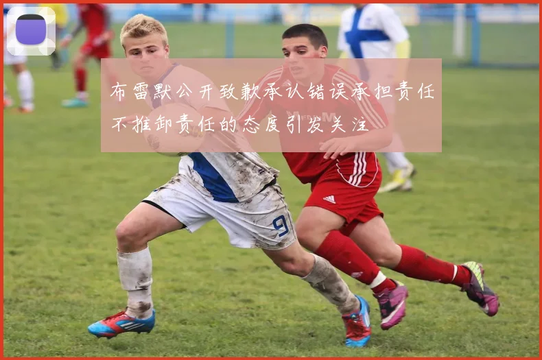 布雷默公开致歉承认错误承担责任不推卸责任的态度引发关注