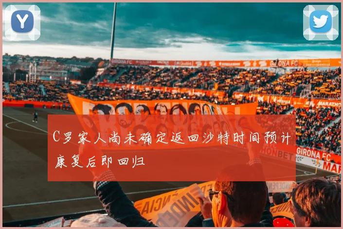 C罗家人尚未确定返回沙特时间预计康复后即回归
