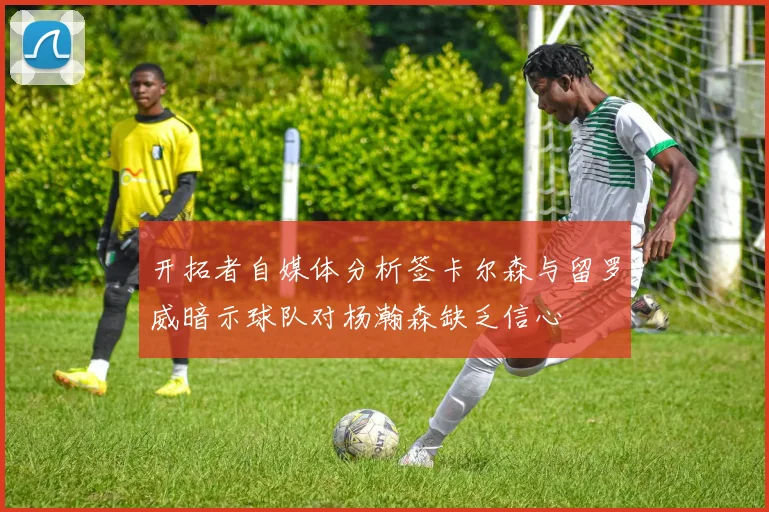 开拓者自媒体分析签卡尔森与留罗威暗示球队对杨瀚森缺乏信心