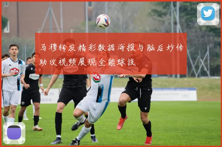 马穆转发精彩数据海报与脑后妙传助攻视频展现全能球技