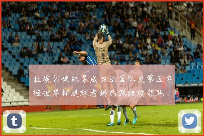 杜埃打破纪录成为法国队史第五年轻世界杯进球者姆巴佩继续领跑
