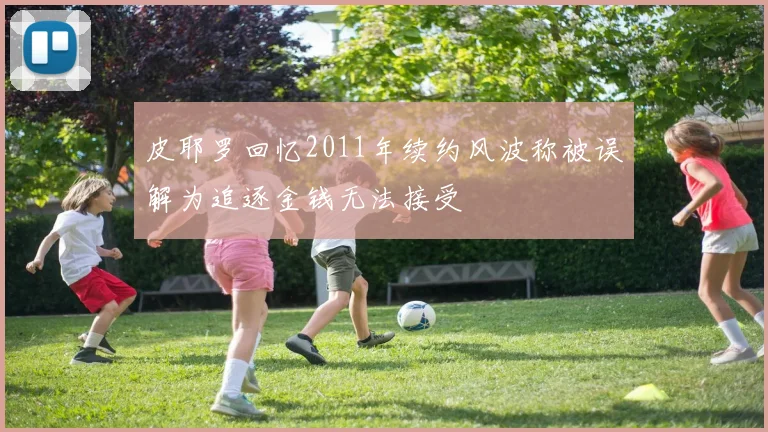 皮耶罗回忆2011年续约风波称被误解为追逐金钱无法接受