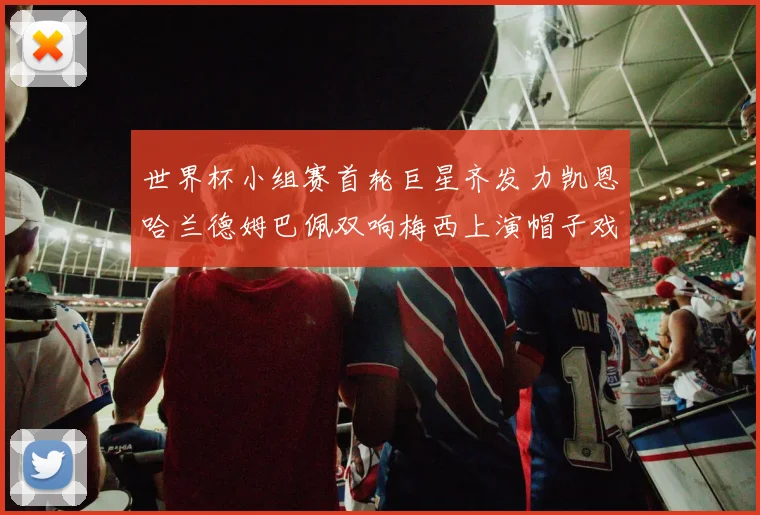 世界杯小组赛首轮巨星齐发力凯恩哈兰德姆巴佩双响梅西上演帽子戏法