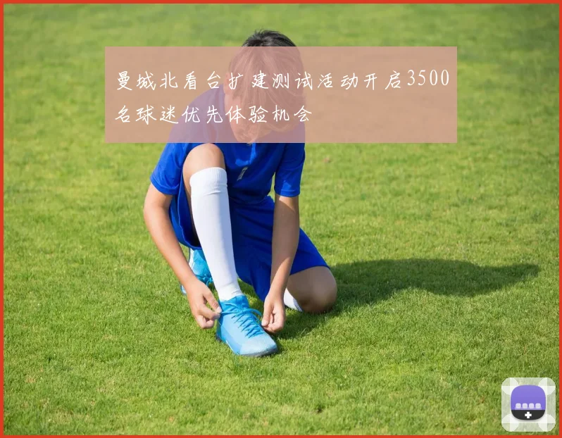 曼城北看台扩建测试活动开启3500名球迷优先体验机会