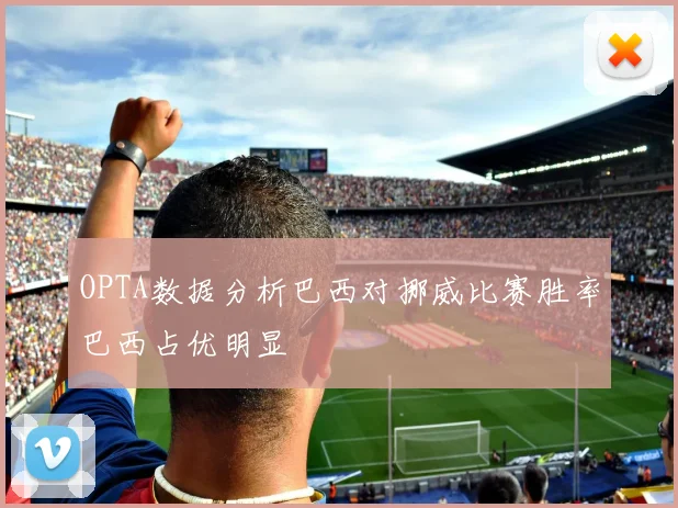 OPTA数据分析巴西对挪威比赛胜率巴西占优明显