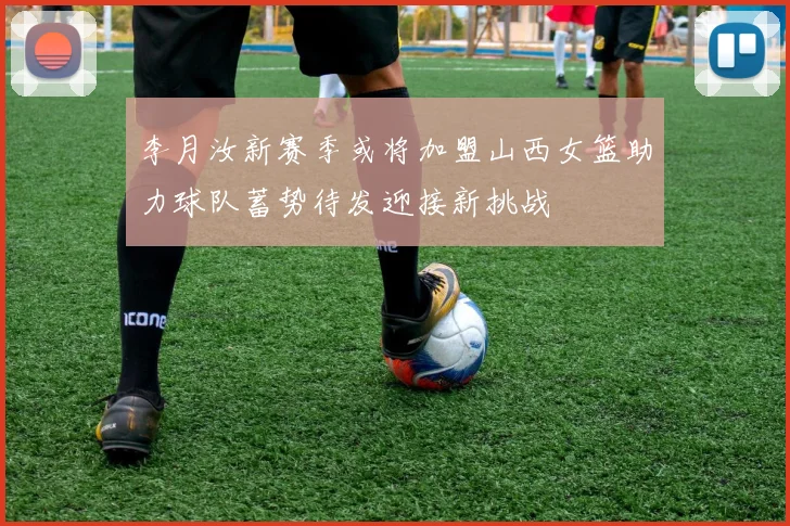 李月汝新赛季或将加盟山西女篮助力球队蓄势待发迎接新挑战