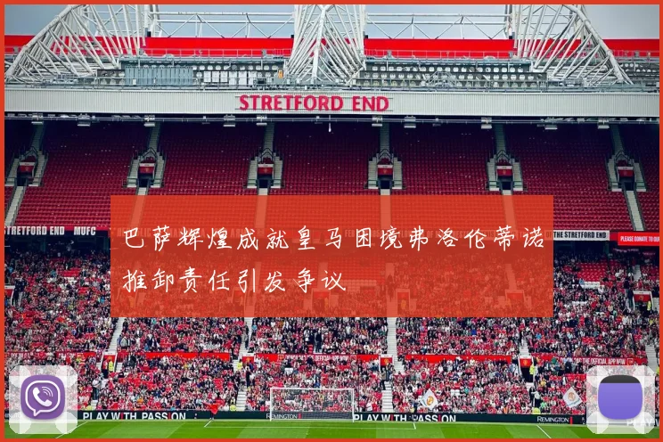 巴萨辉煌成就皇马困境弗洛伦蒂诺推卸责任引发争议