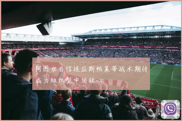 阿图尔自信适应斯帕莱蒂战术期待成为组织型中场核心