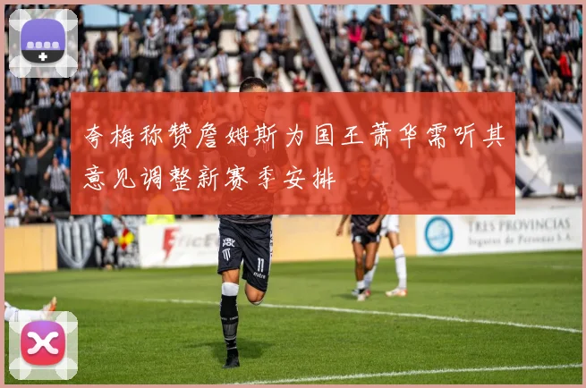 夸梅称赞詹姆斯为国王萧华需听其意见调整新赛季安排