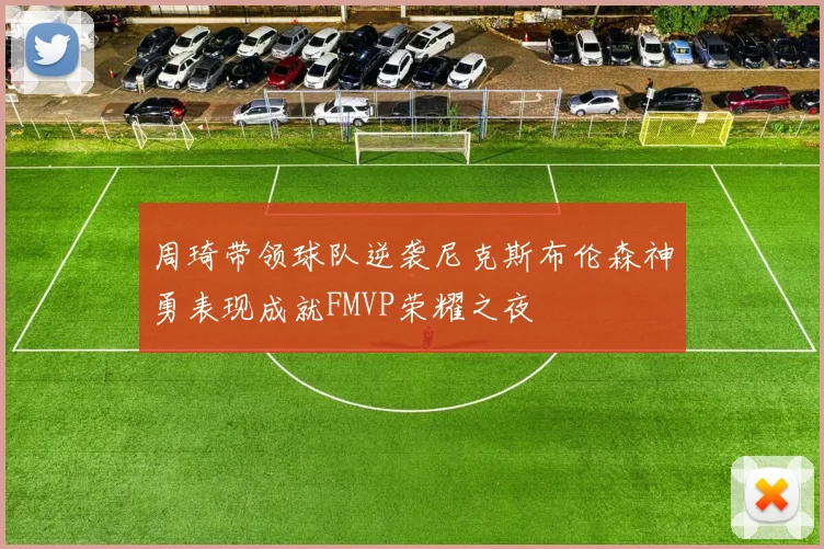 周琦带领球队逆袭尼克斯布伦森神勇表现成就FMVP荣耀之夜