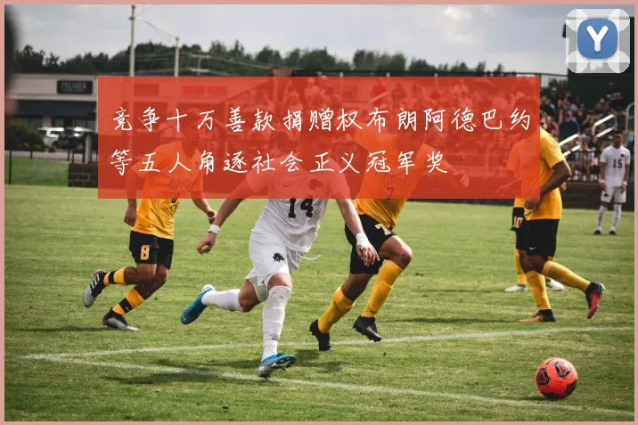 竞争十万善款捐赠权布朗阿德巴约等五人角逐社会正义冠军奖