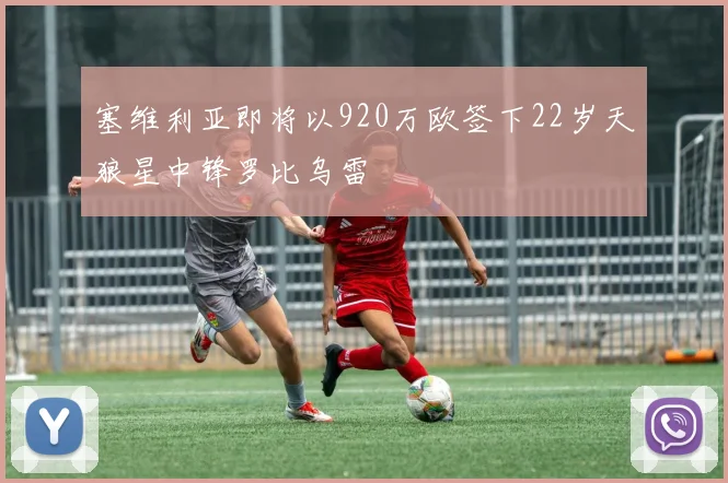 塞维利亚即将以920万欧签下22岁天狼星中锋罗比乌雷
