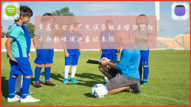罗塞尼尔反思失误导致丢球称赞纽卡和教练埃迪豪的表现