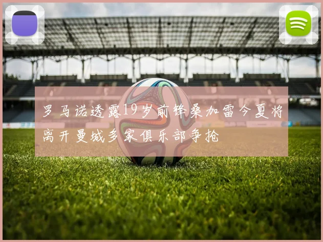 罗马诺透露19岁前锋桑加雷今夏将离开曼城多家俱乐部争抢