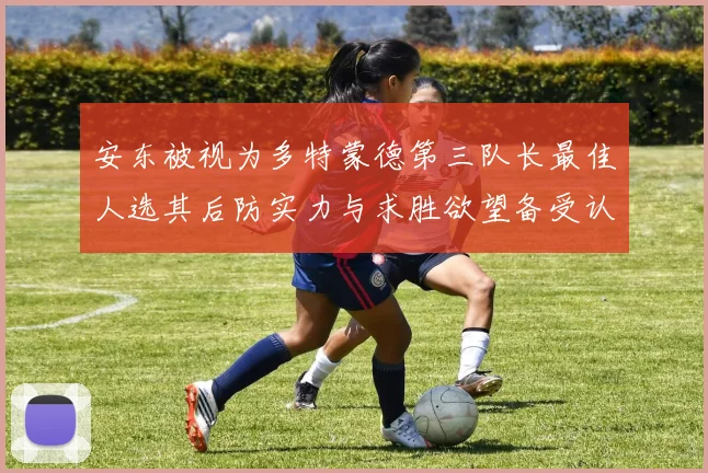 安东被视为多特蒙德第三队长最佳人选其后防实力与求胜欲望备受认可