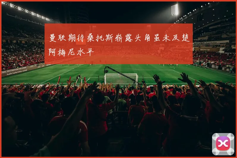 曼联期待桑托斯崭露头角虽未及楚阿梅尼水平