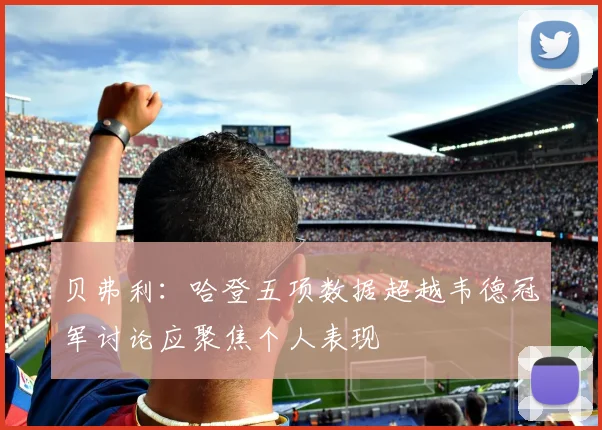 贝弗利：哈登五项数据超越韦德冠军讨论应聚焦个人表现