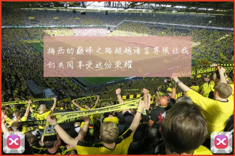 梅西的巅峰之路超越语言界限让我们共同享受这份荣耀