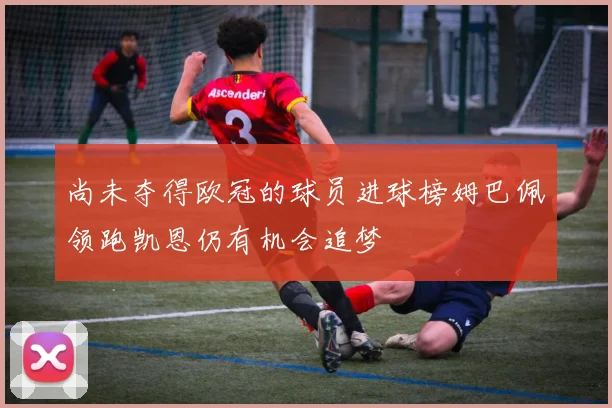 尚未夺得欧冠的球员进球榜姆巴佩领跑凯恩仍有机会追梦