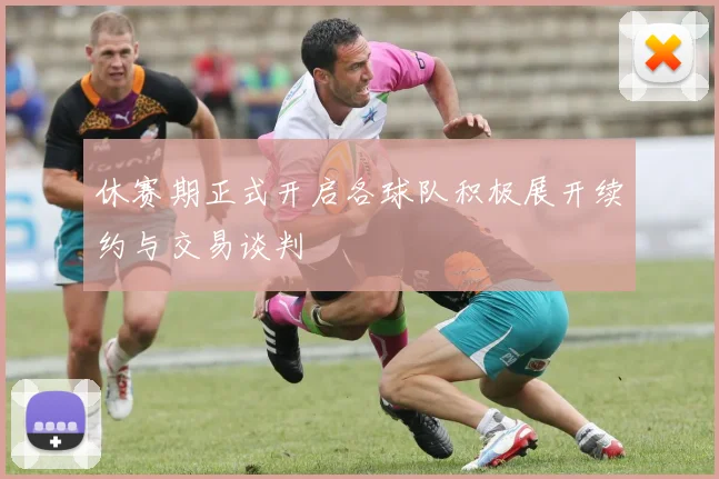 休赛期正式开启各球队积极展开续约与交易谈判