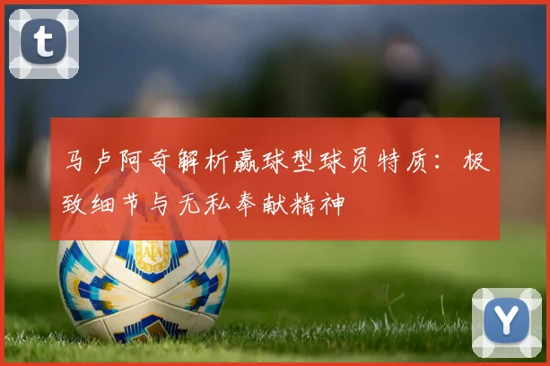 马卢阿奇解析赢球型球员特质：极致细节与无私奉献精神