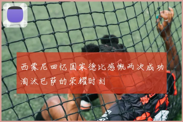西蒙尼回忆国家德比感慨两次成功淘汰巴萨的荣耀时刻