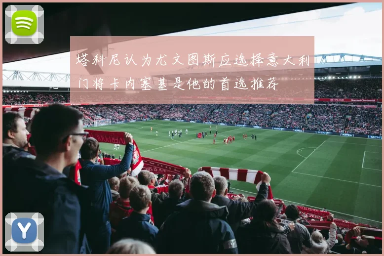 塔科尼认为尤文图斯应选择意大利门将卡内塞基是他的首选推荐