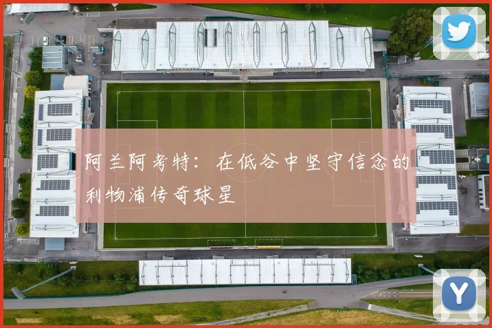 阿兰阿考特：在低谷中坚守信念的利物浦传奇球星