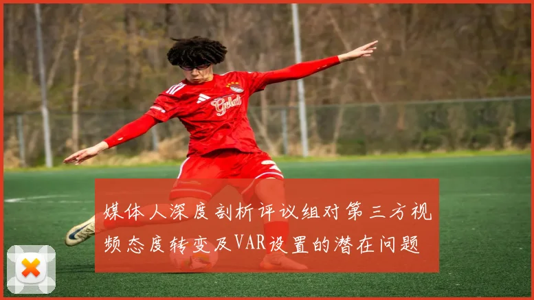 媒体人深度剖析评议组对第三方视频态度转变及VAR设置的潜在问题