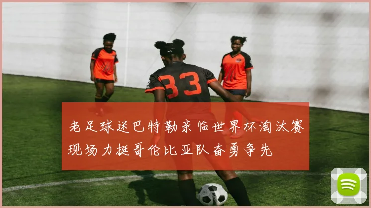 老足球迷巴特勒亲临世界杯淘汰赛现场力挺哥伦比亚队奋勇争先
