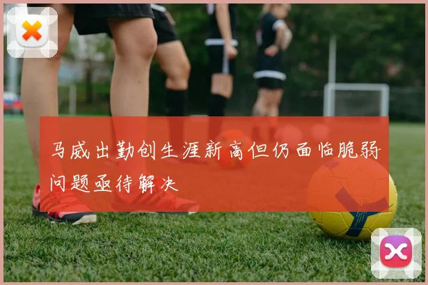 马威出勤创生涯新高但仍面临脆弱问题亟待解决