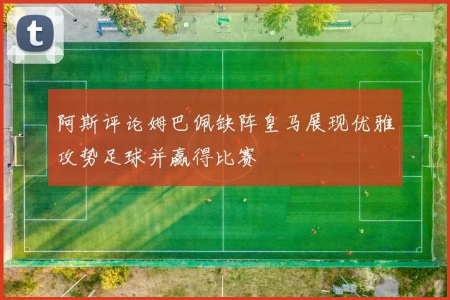 阿斯评论姆巴佩缺阵皇马展现优雅攻势足球并赢得比赛